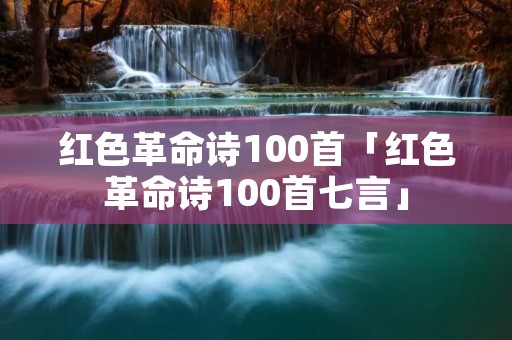 红色革命诗100首「红色革命诗100首七言」