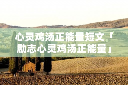 心灵鸡汤正能量短文「励志心灵鸡汤正能量」