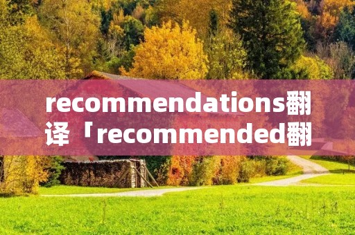 recommendations翻译「recommended翻译」 recommendations翻译「recommended翻译」