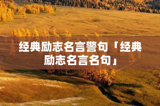 经典励志名言警句「经典励志名言名句」
