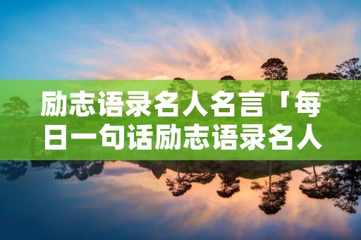 励志语录名人名言「每日一句话励志语录名人名言」