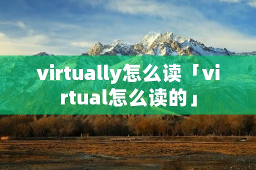 virtually怎么读「virtual怎么读的」 virtually怎么读「virtual怎么读的」