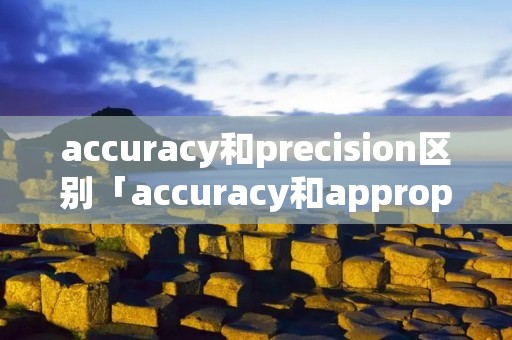accuracy和precision区别「accuracy和appropriacy区别」 accuracy和precision区别「accuracy和appropriacy区别」