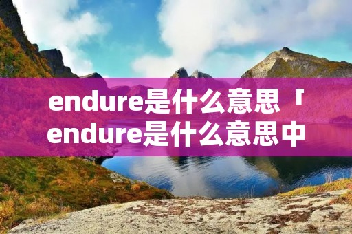 endure是什么意思「endure是什么意思中文翻译成」 endure是什么意思「endure是什么意思中文翻译成」