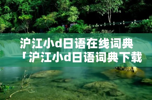 沪江小d日语在线词典「沪江小d日语词典下载安装」