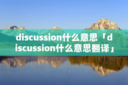 discussion什么意思「discussion什么意思翻译」