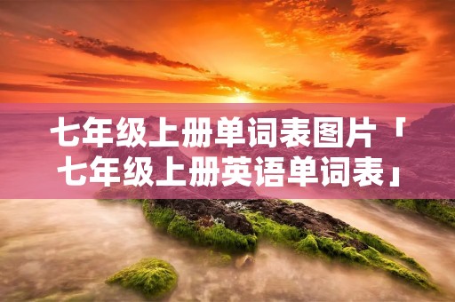 七年级上册单词表图片「七年级上册英语单词表」