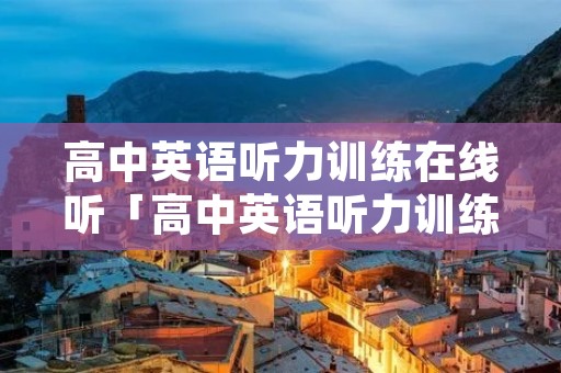 高中英语听力训练在线听「高中英语听力训练在线听免费」 高中英语听力训练在线听「高中英语听力训练在线听免费」