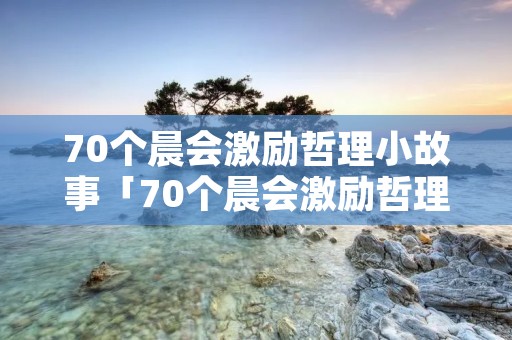 70个晨会激励哲理小故事「70个晨会激励哲理小故事图片」