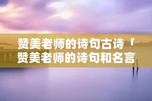 赞美老师的诗句古诗「赞美老师的诗句和名言」