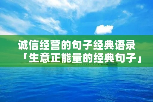 诚信经营的句子经典语录「生意正能量的经典句子」
