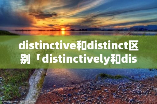 distinctive和distinct区别「distinctively和distinctly区别」