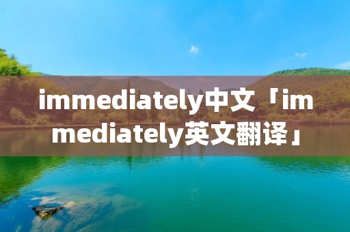 immediately中文「immediately英文翻译」