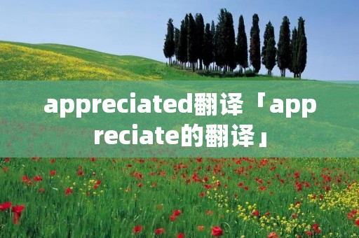 appreciated翻译「appreciate的翻译」