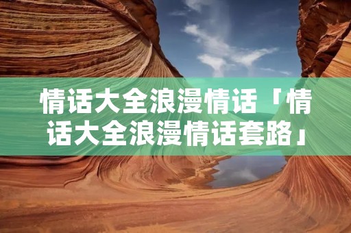 情话大全浪漫情话「情话大全浪漫情话套路」