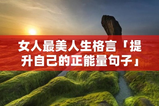 女人最美人生格言「提升自己的正能量句子」