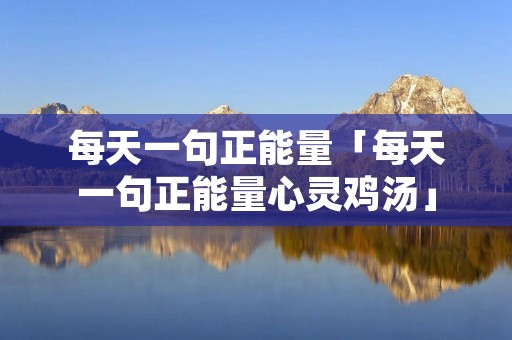 每天一句正能量「每天一句正能量心灵鸡汤」