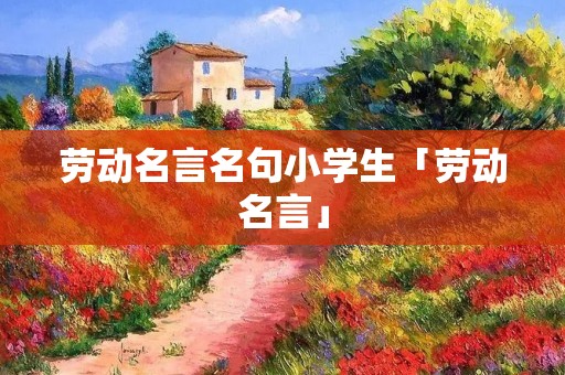 劳动名言名句小学生「劳动名言」