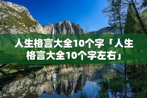 人生格言大全10个字「人生格言大全10个字左右」 人生格言大全10个字「人生格言大全10个字左右」