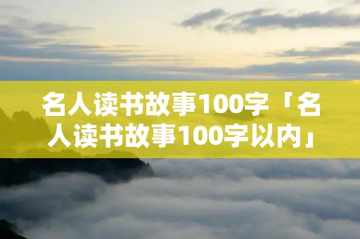 名人读书故事100字「名人读书故事100字以内」
