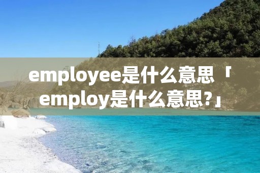 employee是什么意思「employ是什么意思?」 employee是什么意思「employ是什么意思?」
