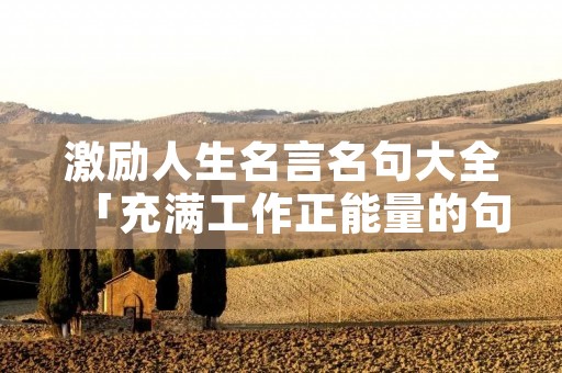 激励人生名言名句大全「充满工作正能量的句子」