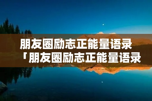 朋友圈励志正能量语录「朋友圈励志正能量语录文案」