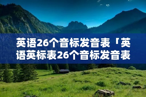 英语26个音标发音表「英语英标表26个音标发音表」