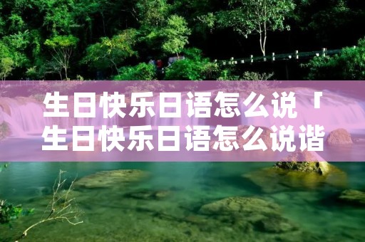 生日快乐日语怎么说「生日快乐日语怎么说谐音」 生日快乐日语怎么说「生日快乐日语怎么说谐音」