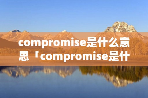 compromise是什么意思「compromise是什么意思翻译」