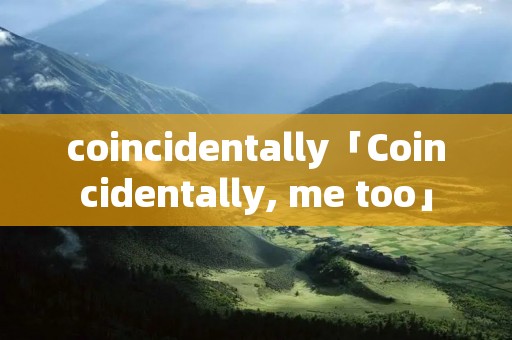 coincidentally「Coincidentally, me too」 coincidentally「Coincidentally, me too」