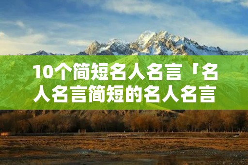 10个简短名人名言「名人名言简短的名人名言」