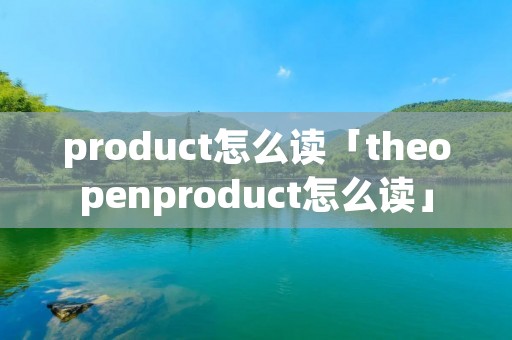 product怎么读「theopenproduct怎么读」