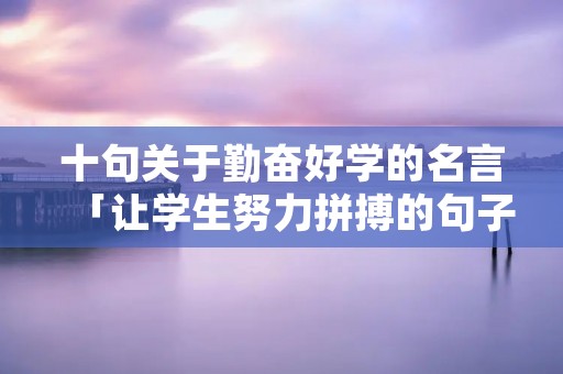十句关于勤奋好学的名言「让学生努力拼搏的句子」