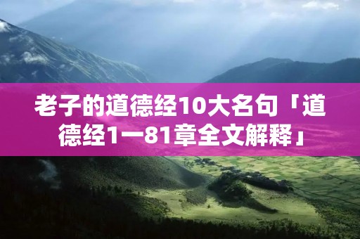 老子的道德经10大名句「道德经1一81章全文解释」