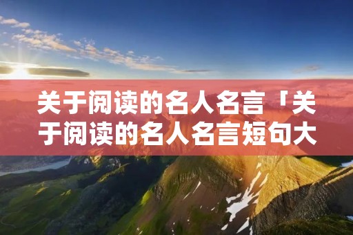 关于阅读的名人名言「关于阅读的名人名言短句大全摘抄」