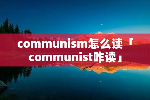 communism怎么读「communist咋读」