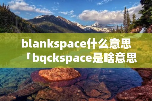 blankspace什么意思「bqckspace是啥意思」 blankspace什么意思「bqckspace是啥意思」