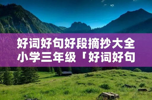 好词好句好段摘抄大全小学三年级「好词好句好段摘抄大全 小学生」