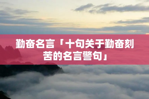 勤奋名言「十句关于勤奋刻苦的名言警句」