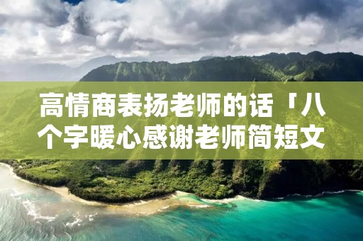 高情商表扬老师的话「八个字暖心感谢老师简短文字」 高情商表扬老师的话「八个字暖心感谢老师简短文字」