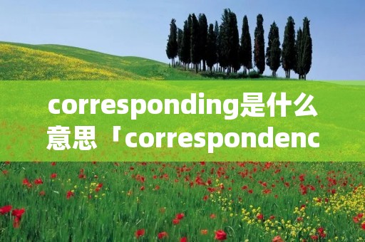 corresponding是什么意思「correspondence是什么意思」 corresponding是什么意思「correspondence是什么意思」
