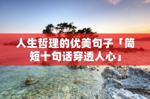 人生哲理的优美句子「简短十句话穿透人心」