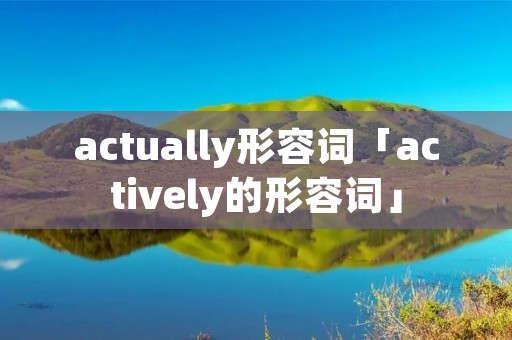 actually形容词「actively的形容词」 actually形容词「actively的形容词」