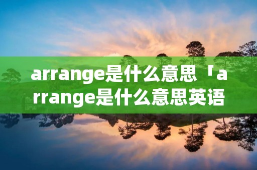 arrange是什么意思「arrange是什么意思英语」