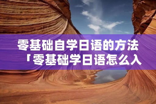 零基础自学日语的方法「零基础学日语怎么入门我想自学」