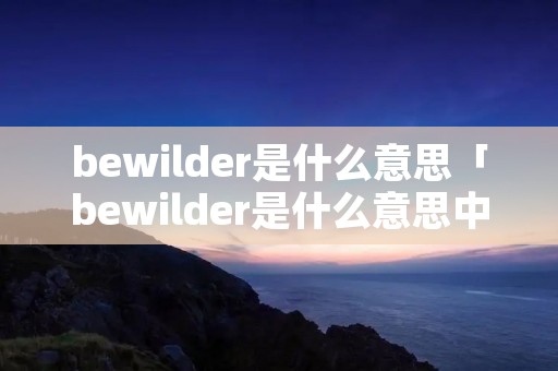 bewilder是什么意思「bewilder是什么意思中文」