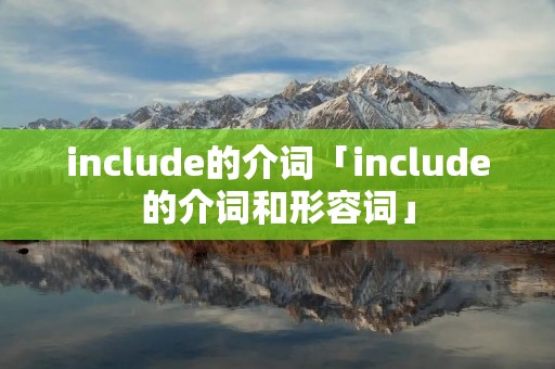include的介词「include的介词和形容词」 include的介词「include的介词和形容词」