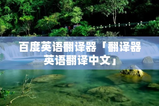 百度英语翻译器「翻译器英语翻译中文」 百度英语翻译器「翻译器英语翻译中文」