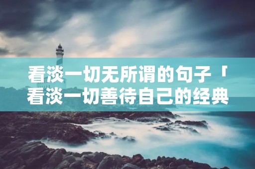 看淡一切无所谓的句子「看淡一切善待自己的经典句子」